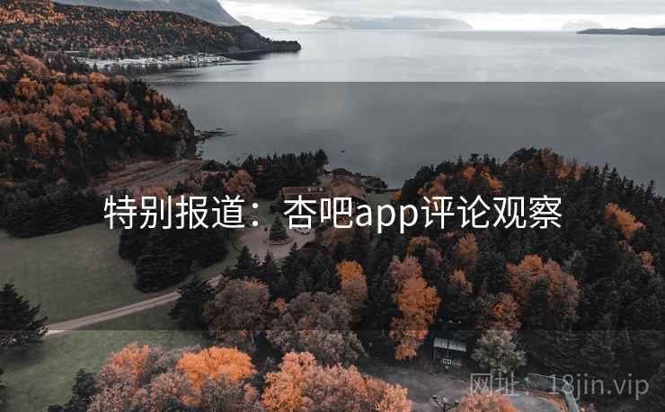 特别报道:杏吧app评论观察 特别报道:杏吧app评论观察