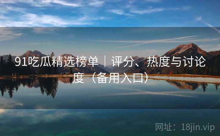 91吃瓜精选榜单|评分、热度与讨论度(备用入口)