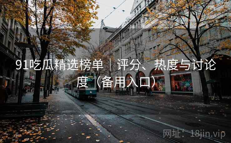 91吃瓜精选榜单|评分、热度与讨论度(备用入口) 91吃瓜精选榜单|评分、热度与讨论度(备用入口)