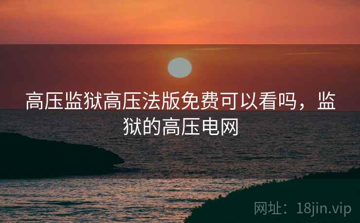 高压监狱高压法版免费可以看吗,监狱的高压电网 高压监狱高压法版免费可以看吗,监狱的高压电网