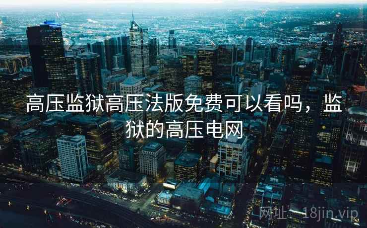 高压监狱高压法版免费可以看吗，监狱的高压电网