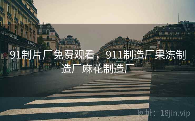 91制片厂免费观看,911制造厂果冻制造厂麻花制造厂 91制片厂免费观看,911制造厂果冻制造厂麻花制造厂