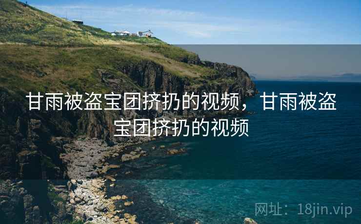 甘雨被盗宝团挤扔的视频,甘雨被盗宝团挤扔的视频