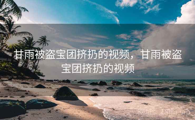 甘雨被盗宝团挤扔的视频,甘雨被盗宝团挤扔的视频 甘雨被盗宝团挤扔的视频,甘雨被盗宝团挤扔的视频