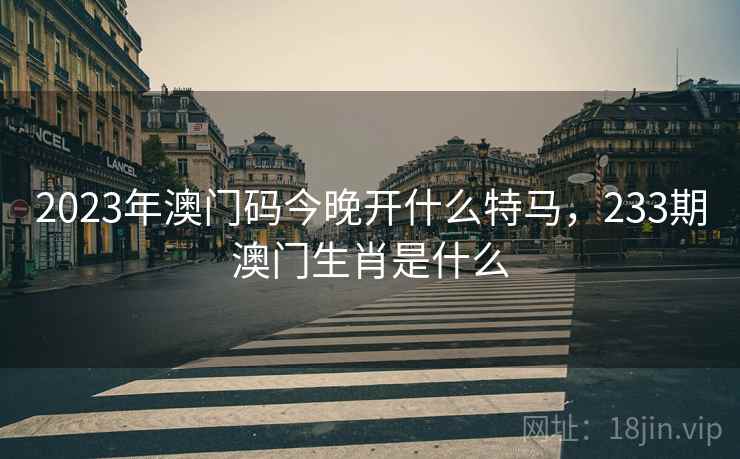 2023年澳门码今晚开什么特马,233期澳门生肖是什么