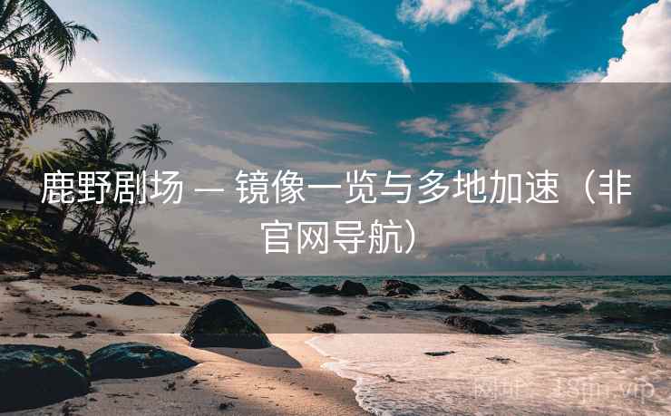鹿野剧场 — 镜像一览与多地加速(非官网导航) 鹿野剧场 — 镜像一览与多地加速(非官网导航)