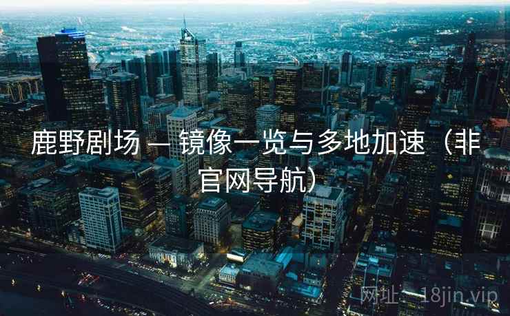 鹿野剧场 — 镜像一览与多地加速(非官网导航)