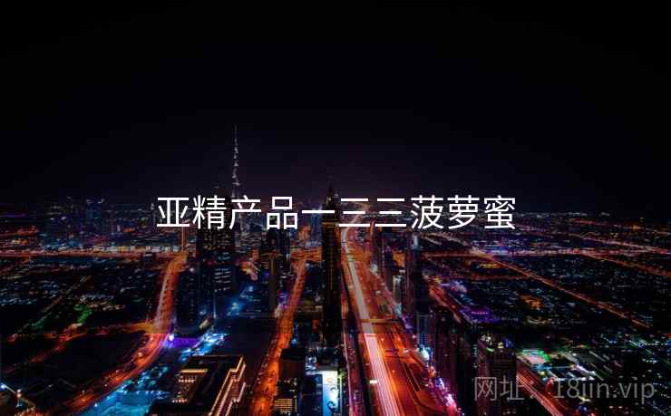 亚精产品一三三菠萝蜜 亚精产品一三三菠萝蜜