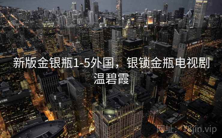 新版金银瓶1-5外国,银锁金瓶电视剧温碧霞
