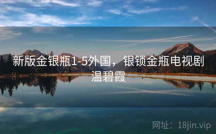 新版金银瓶1-5外国,银锁金瓶电视剧温碧霞 新版金银瓶1-5外国,银锁金瓶电视剧温碧霞
