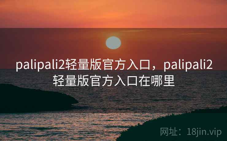 palipali2轻量版官方入口,palipali2轻量版官方入口在哪里