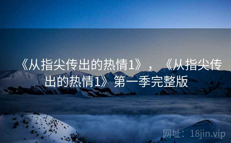 《从指尖传出的热情1》,《从指尖传出的热情1》第一季完整版