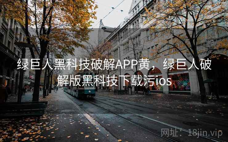 绿巨人黑科技破解APP黄,绿巨人破解版黑科技下载污ios 绿巨人黑科技破解APP黄,绿巨人破解版黑科技下载污ios