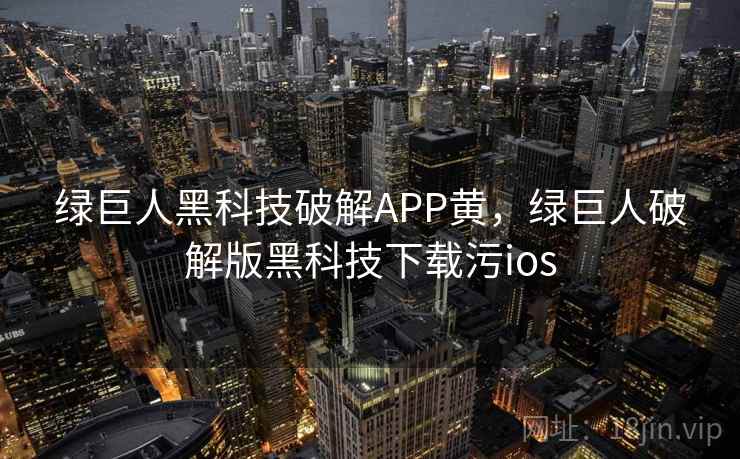绿巨人黑科技破解APP黄,绿巨人破解版黑科技下载污ios