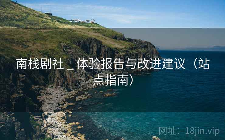南栈剧社 _ 体验报告与改进建议(站点指南) 南栈剧社 _ 体验报告与改进建议(站点指南)