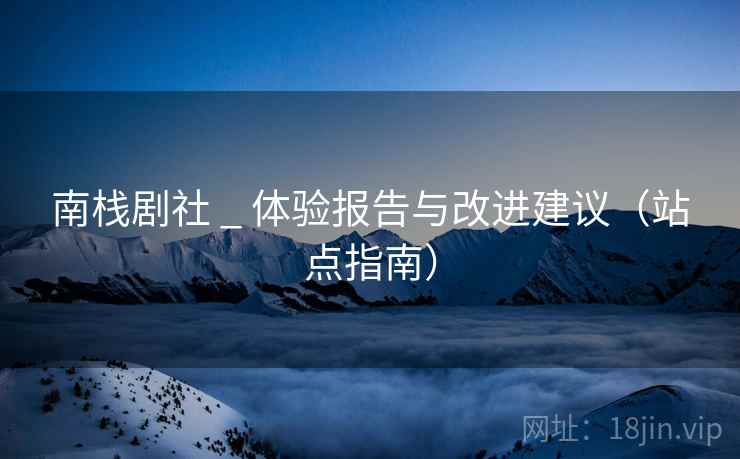 南栈剧社 _ 体验报告与改进建议(站点指南)