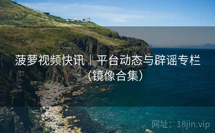 菠萝视频快讯|平台动态与辟谣专栏(镜像合集)
