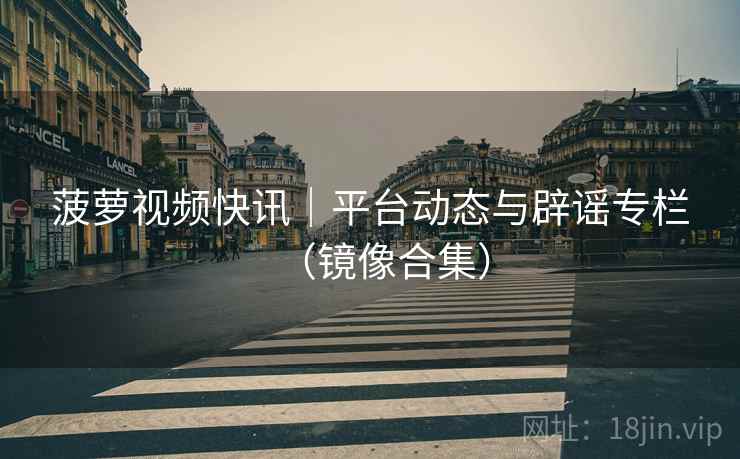 菠萝视频快讯|平台动态与辟谣专栏(镜像合集) 菠萝视频快讯|平台动态与辟谣专栏(镜像合集)