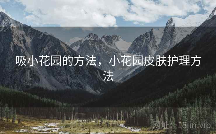 吸小花园的方法,小花园皮肤护理方法 吸小花园的方法,小花园皮肤护理方法