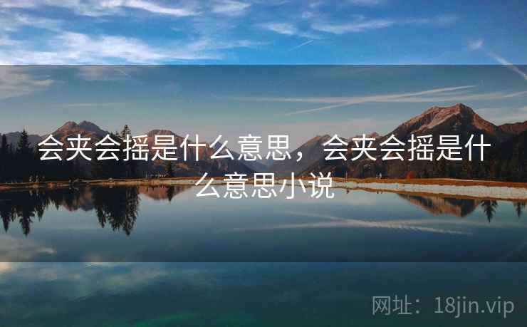 会夹会摇是什么意思,会夹会摇是什么意思小说 会夹会摇是什么意思,会夹会摇是什么意思小说