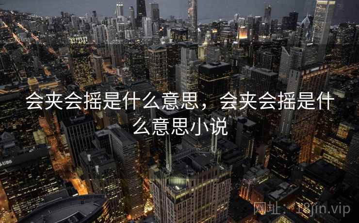 会夹会摇是什么意思,会夹会摇是什么意思小说 会夹会摇是什么意思,会夹会摇是什么意思小说
