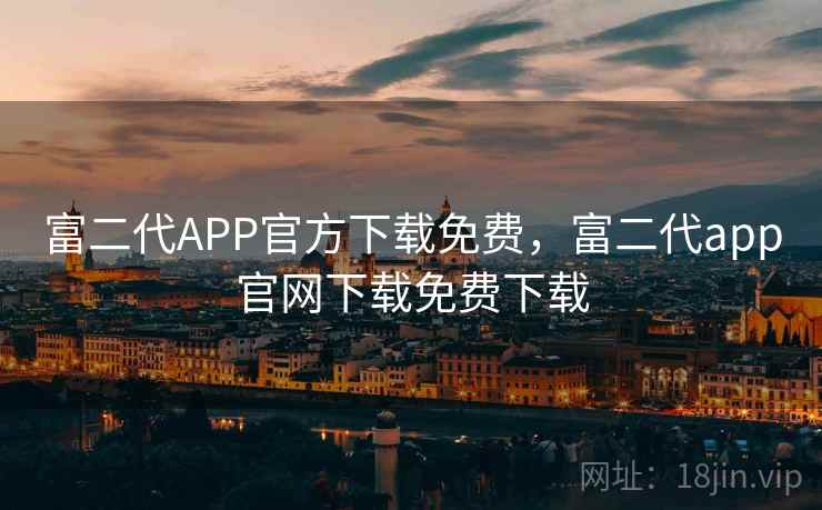 富二代APP官方下载免费,富二代app官网下载免费下载