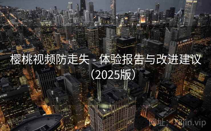 樱桃视频防走失 - 体验报告与改进建议(2025版)