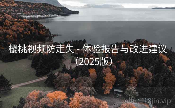 樱桃视频防走失 - 体验报告与改进建议(2025版) 樱桃视频防走失 - 体验报告与改进建议(2025版)