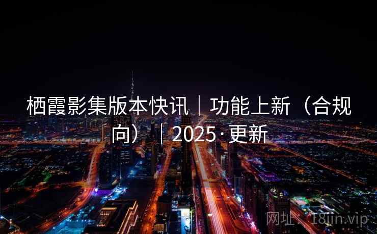 栖霞影集版本快讯|功能上新(合规向)|2025·更新 栖霞影集版本快讯|功能上新(合规向)|2025·更新