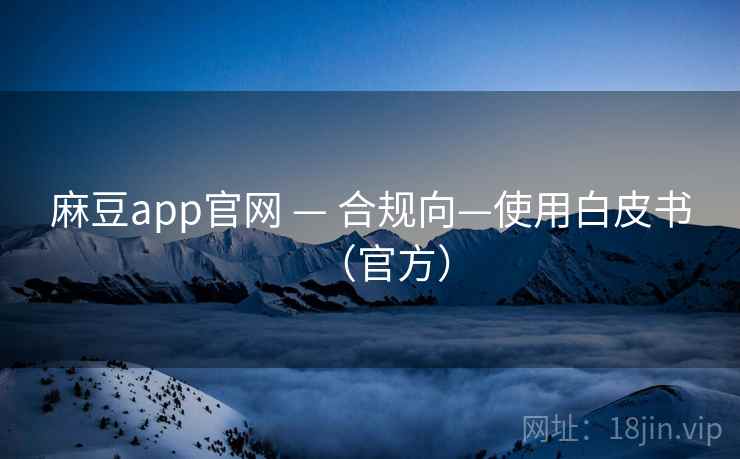 麻豆app官网 — 合规向—使用白皮书(官方) 麻豆app官网 — 合规向—使用白皮书(官方)