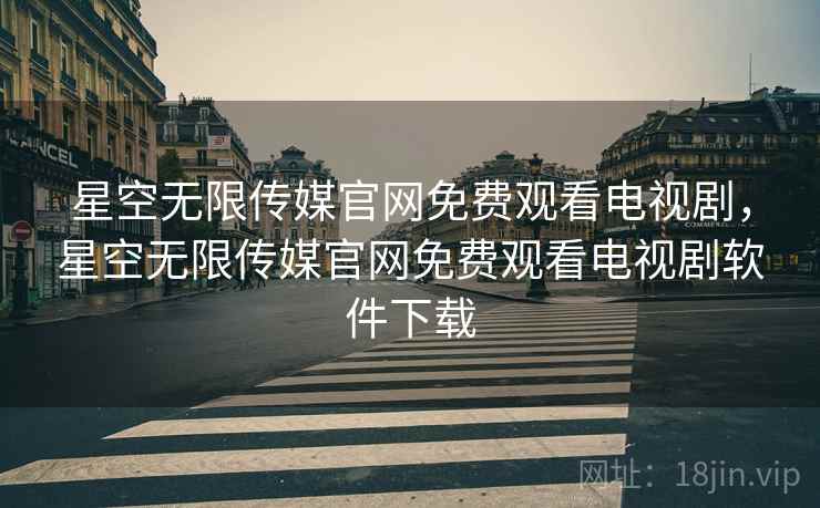 星空无限传媒官网免费观看电视剧，星空无限传媒官网免费观看电视剧软件下载